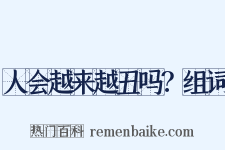 人会越来越丑吗？组词是什么意思的图片